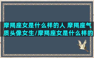 摩羯座女是什么样的人 摩羯座气质头像女生/摩羯座女是什么样的人 摩羯座气质头像女生-我的网站